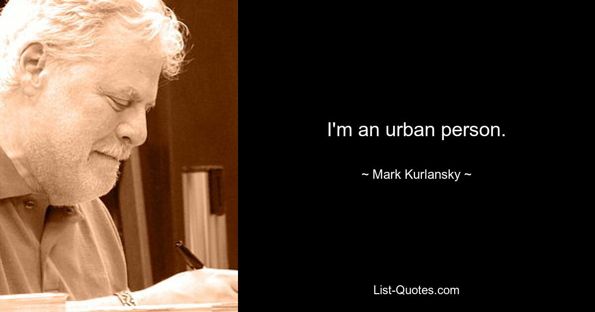 I'm an urban person. — © Mark Kurlansky