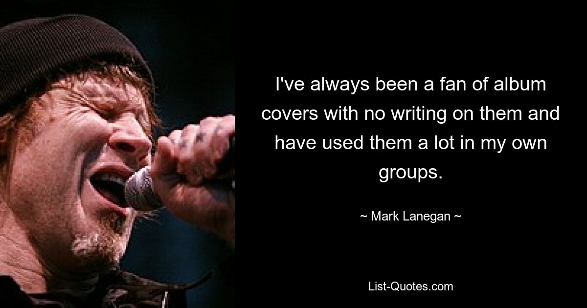 I've always been a fan of album covers with no writing on them and have used them a lot in my own groups. — © Mark Lanegan