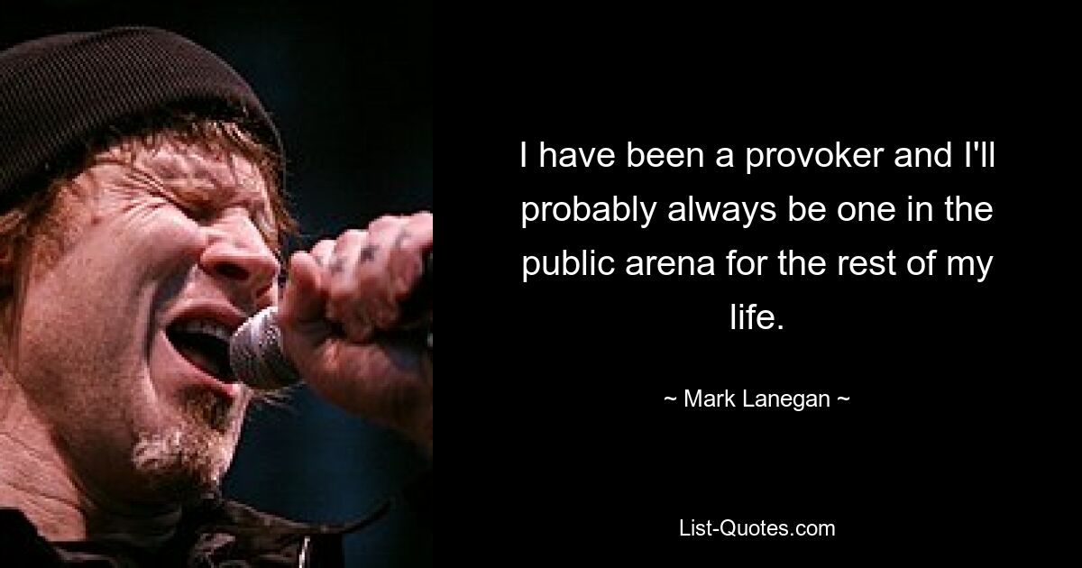 I have been a provoker and I'll probably always be one in the public arena for the rest of my life. — © Mark Lanegan