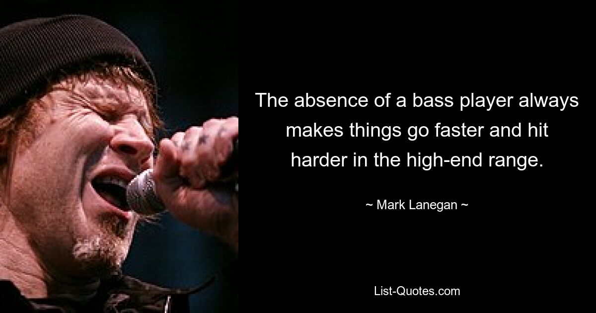 The absence of a bass player always makes things go faster and hit harder in the high-end range. — © Mark Lanegan