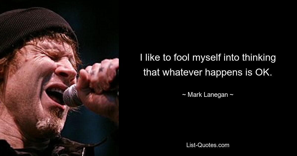 I like to fool myself into thinking that whatever happens is OK. — © Mark Lanegan