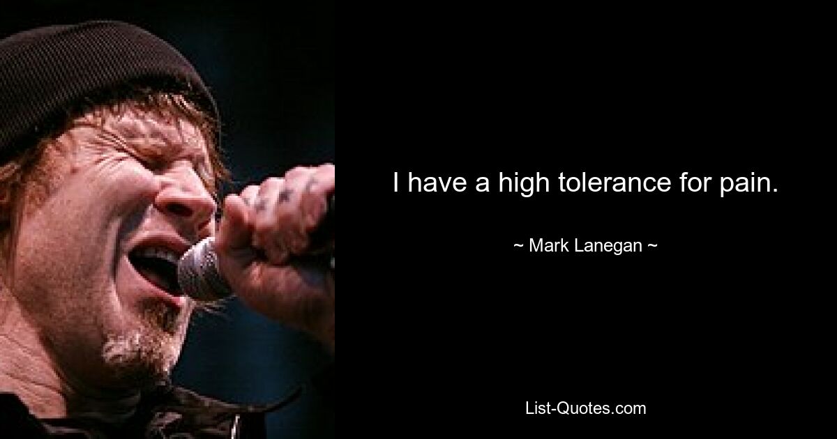 I have a high tolerance for pain. — © Mark Lanegan