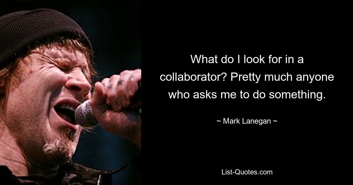 What do I look for in a collaborator? Pretty much anyone who asks me to do something. — © Mark Lanegan