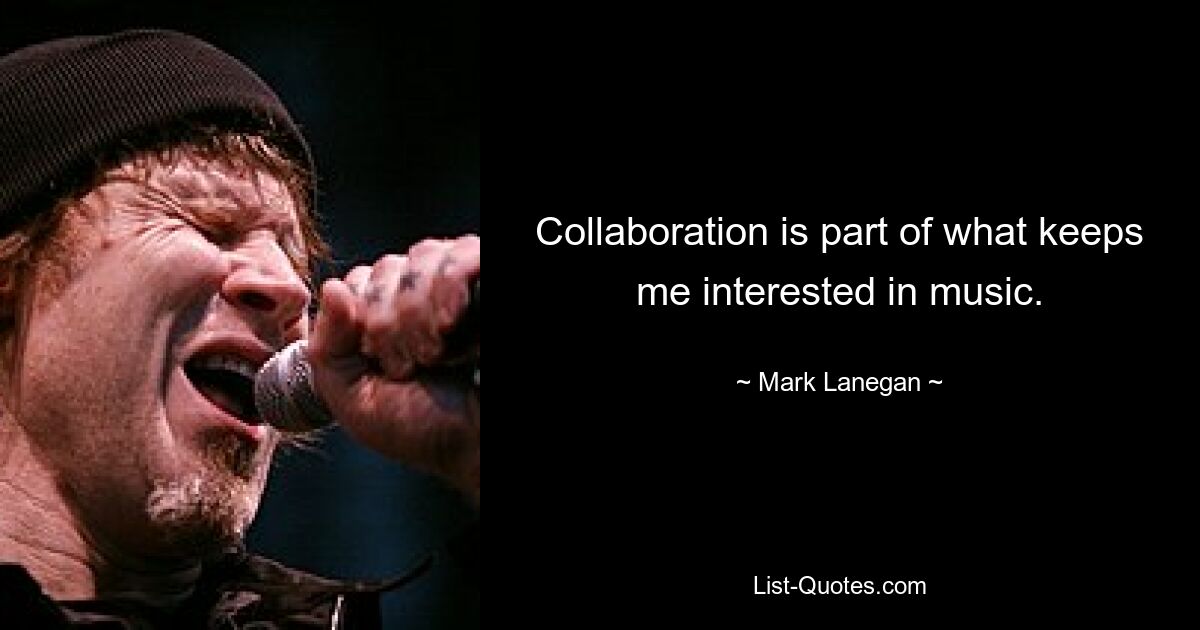 Collaboration is part of what keeps me interested in music. — © Mark Lanegan