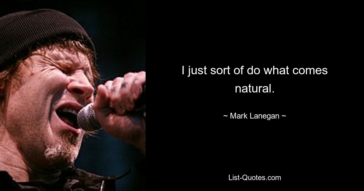 I just sort of do what comes natural. — © Mark Lanegan