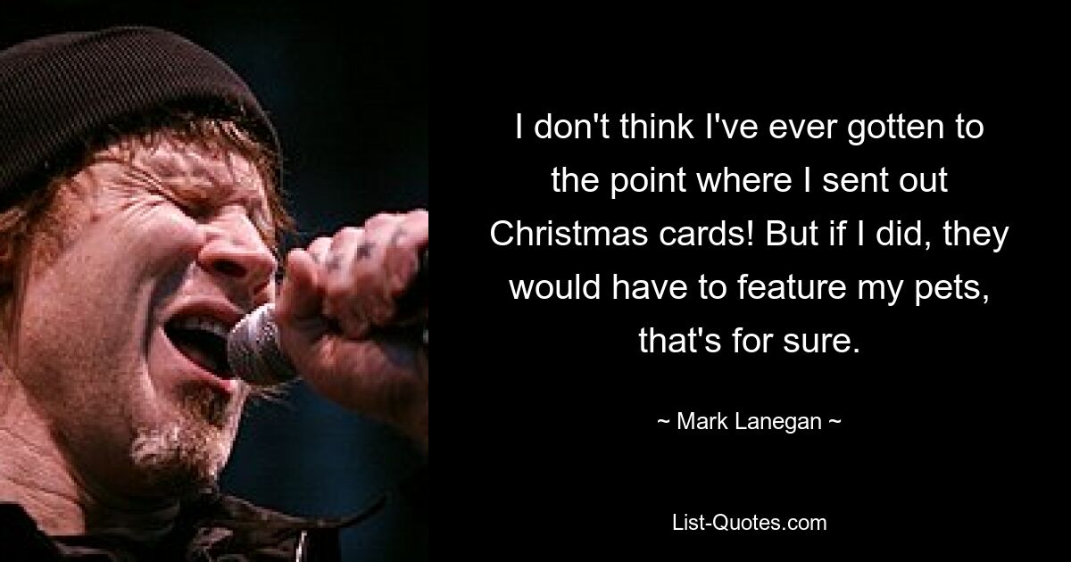 I don't think I've ever gotten to the point where I sent out Christmas cards! But if I did, they would have to feature my pets, that's for sure. — © Mark Lanegan