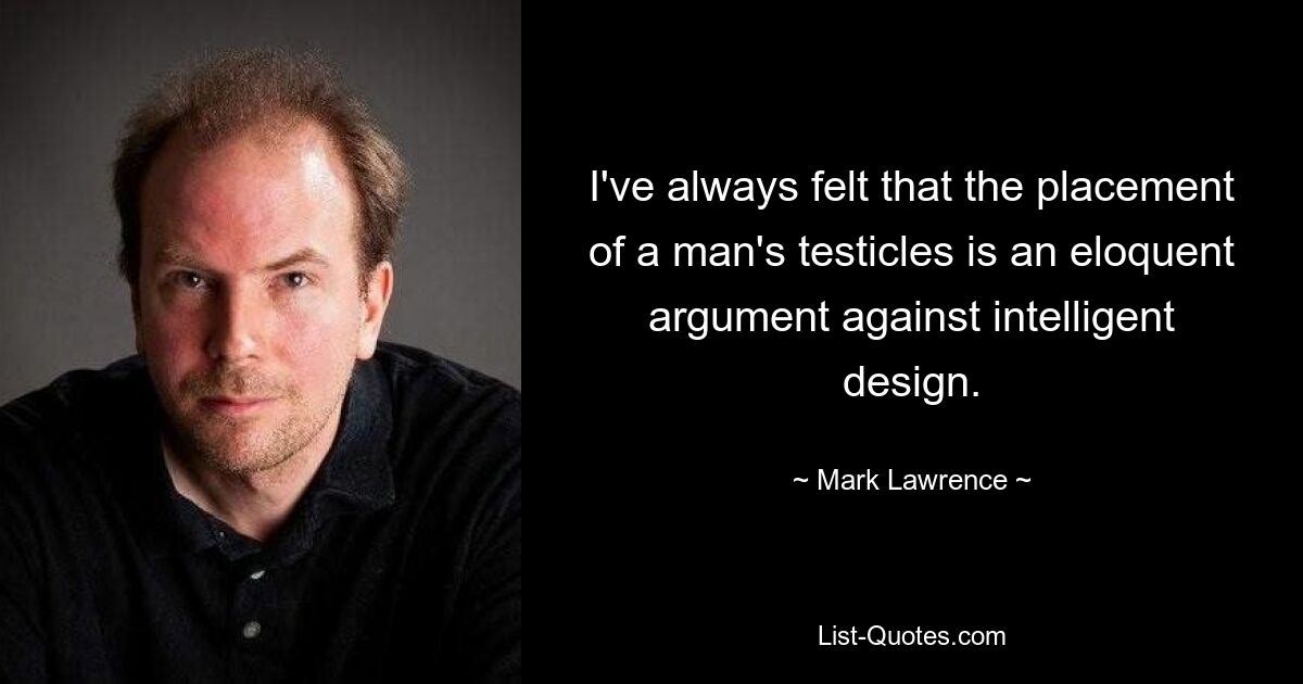 I've always felt that the placement of a man's testicles is an eloquent argument against intelligent design. — © Mark Lawrence