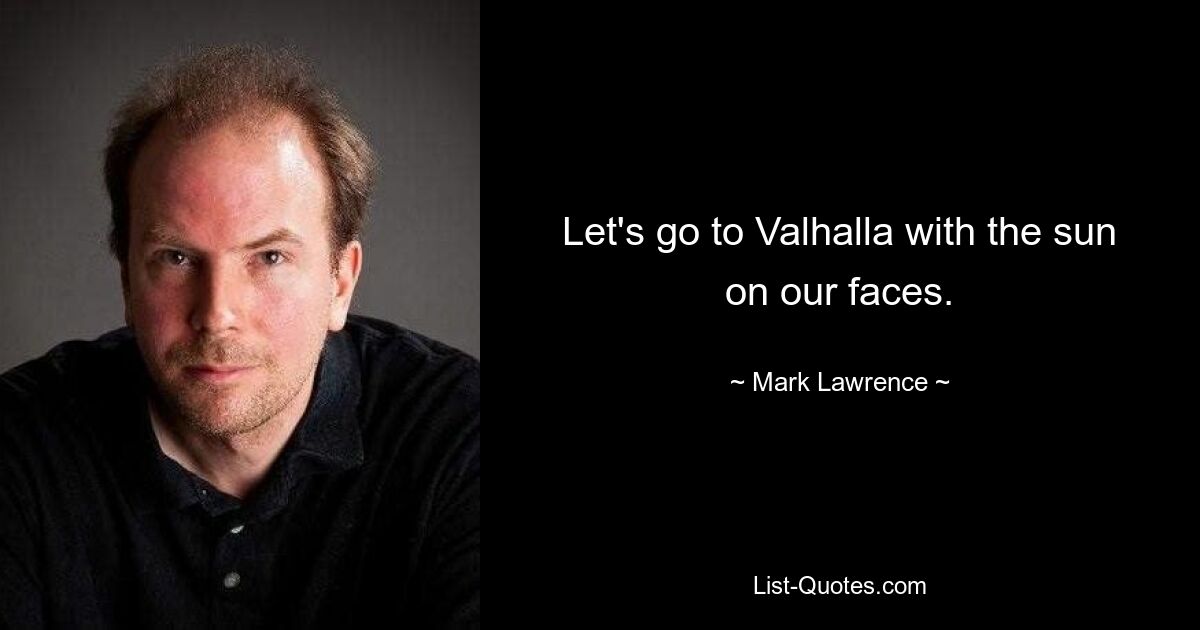 Let's go to Valhalla with the sun on our faces. — © Mark Lawrence