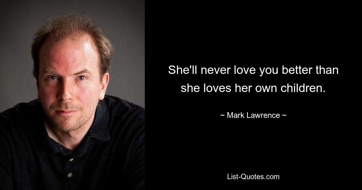 She'll never love you better than she loves her own children. — © Mark Lawrence