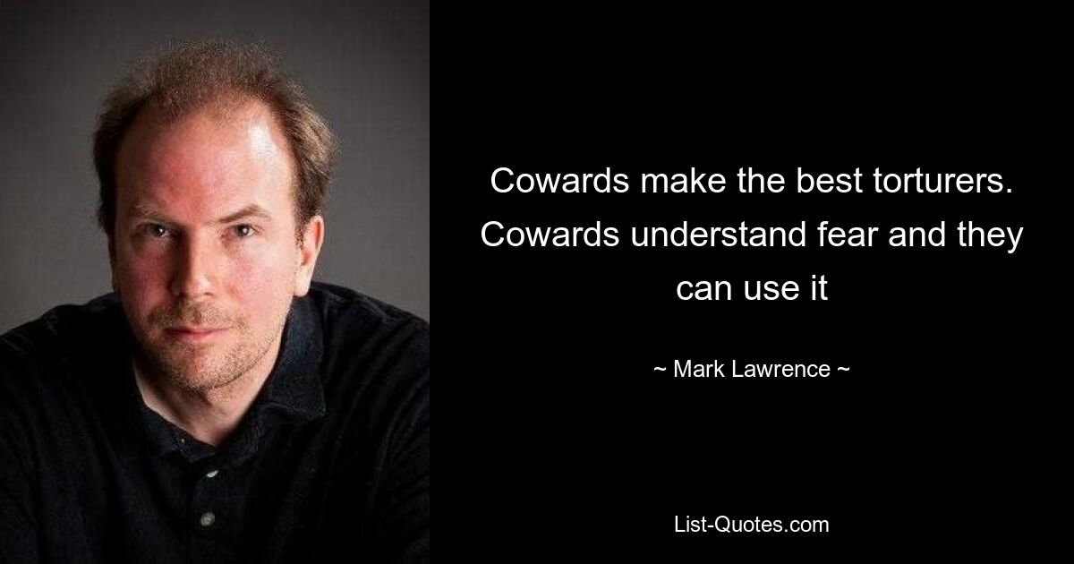 Cowards make the best torturers. Cowards understand fear and they can use it — © Mark Lawrence