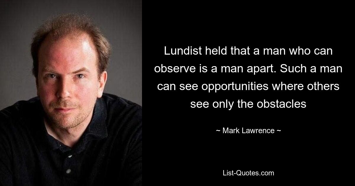 Lundist held that a man who can observe is a man apart. Such a man can see opportunities where others see only the obstacles — © Mark Lawrence