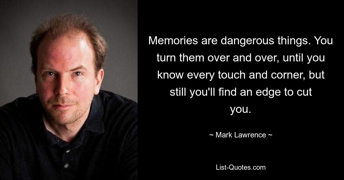 Memories are dangerous things. You turn them over and over, until you know every touch and corner, but still you'll find an edge to cut you. — © Mark Lawrence