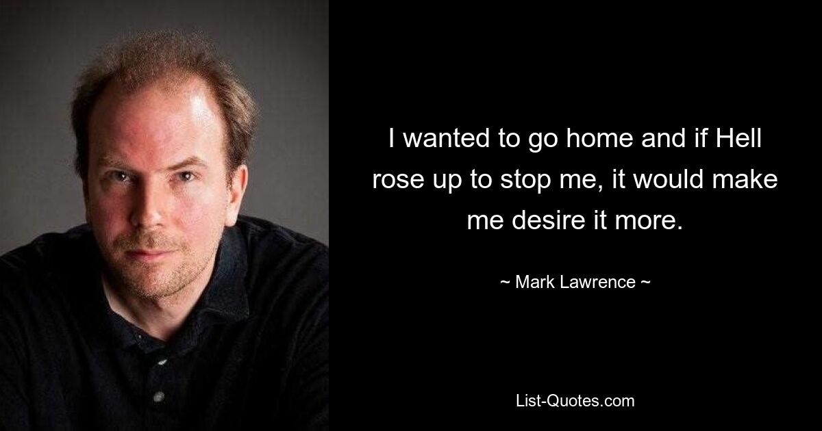 I wanted to go home and if Hell rose up to stop me, it would make me desire it more. — © Mark Lawrence