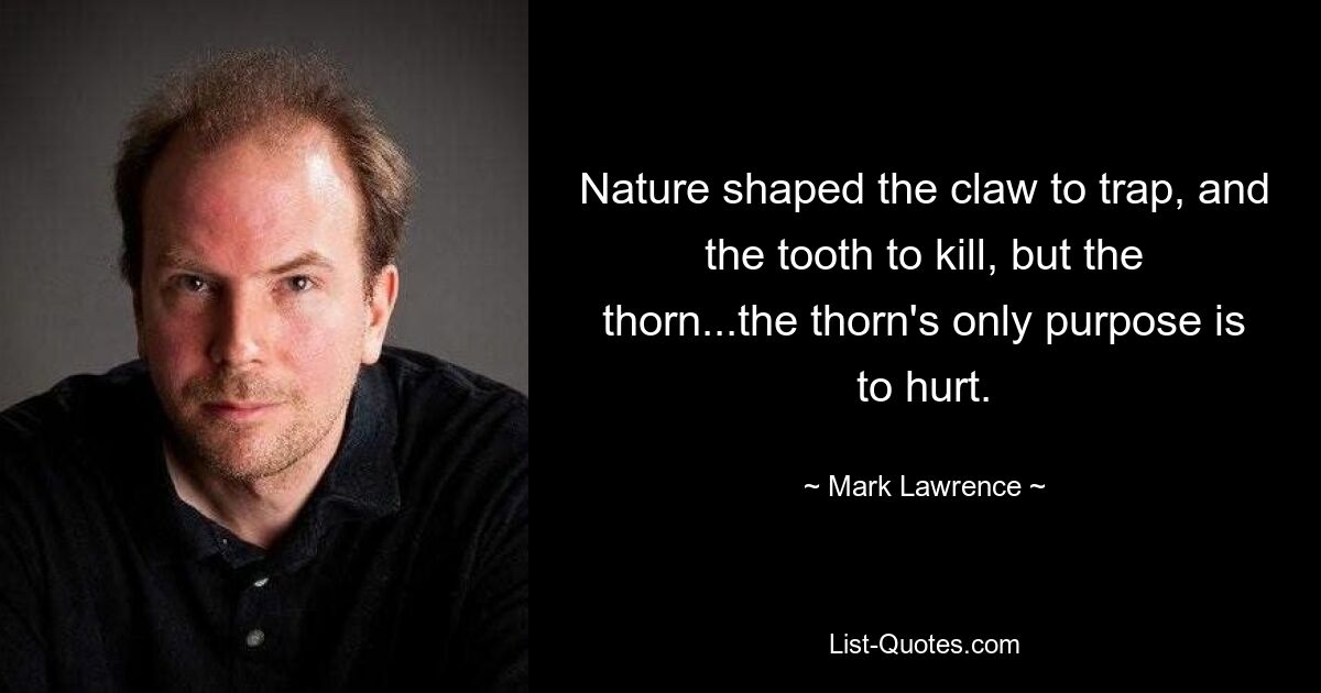 Nature shaped the claw to trap, and the tooth to kill, but the thorn...the thorn's only purpose is to hurt. — © Mark Lawrence