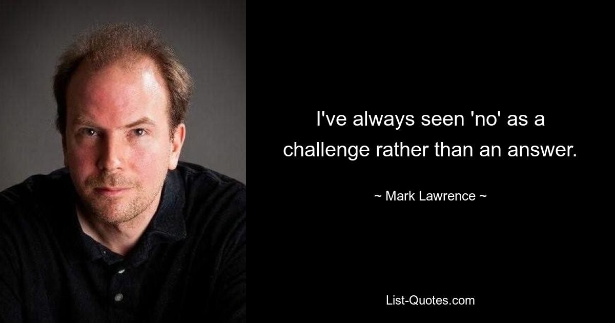 I've always seen 'no' as a challenge rather than an answer. — © Mark Lawrence