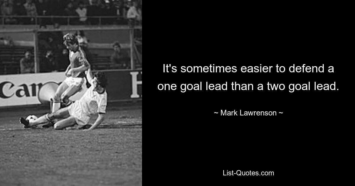 It's sometimes easier to defend a one goal lead than a two goal lead. — © Mark Lawrenson