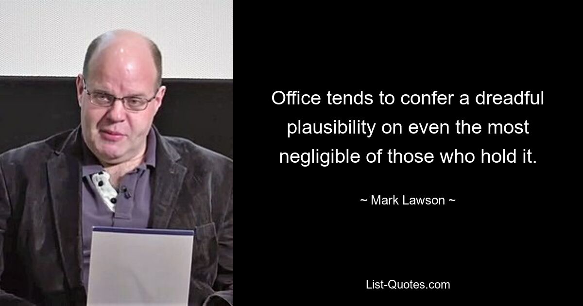 Office tends to confer a dreadful plausibility on even the most negligible of those who hold it. — © Mark Lawson