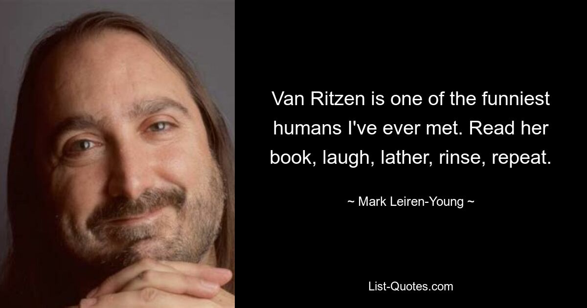 Van Ritzen is one of the funniest humans I've ever met. Read her book, laugh, lather, rinse, repeat. — © Mark Leiren-Young