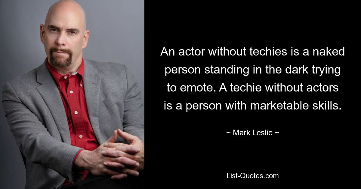 An actor without techies is a naked person standing in the dark trying to emote. A techie without actors is a person with marketable skills. — © Mark Leslie