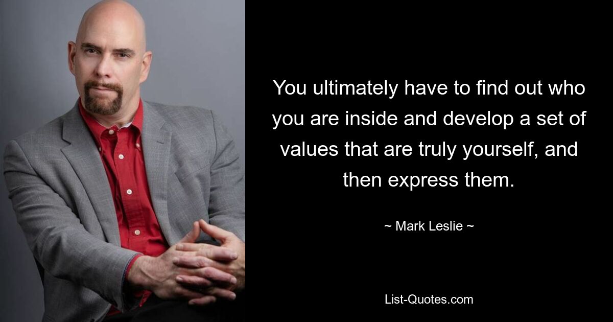 You ultimately have to find out who you are inside and develop a set of values that are truly yourself, and then express them. — © Mark Leslie