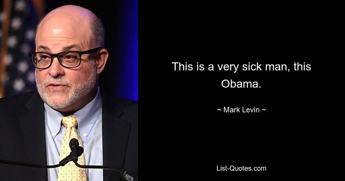 This is a very sick man, this Obama. — © Mark Levin