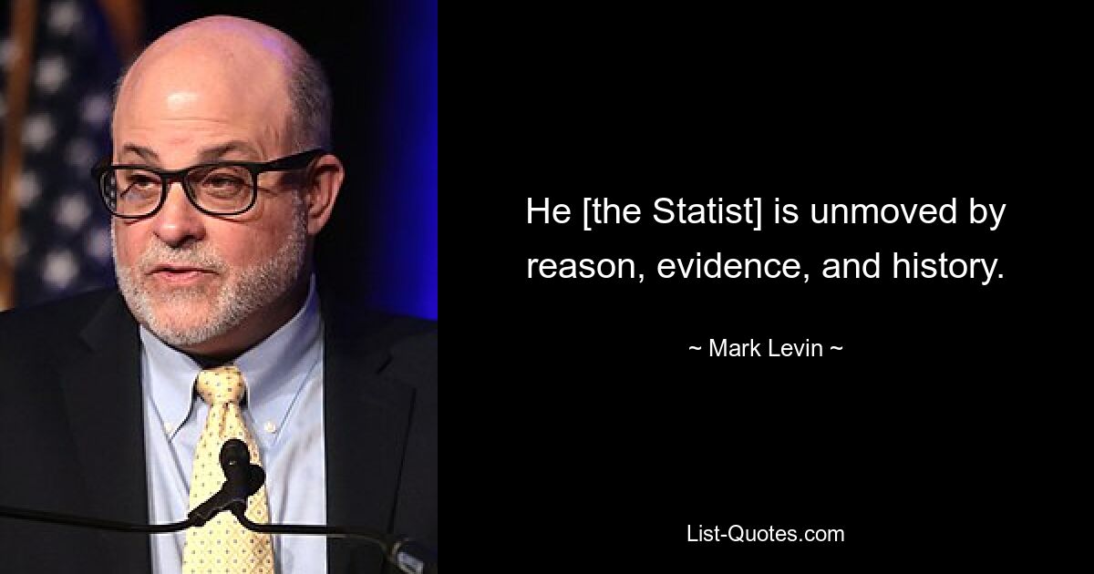 He [the Statist] is unmoved by reason, evidence, and history. — © Mark Levin