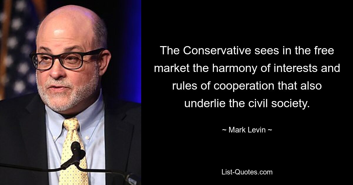 The Conservative sees in the free market the harmony of interests and rules of cooperation that also underlie the civil society. — © Mark Levin