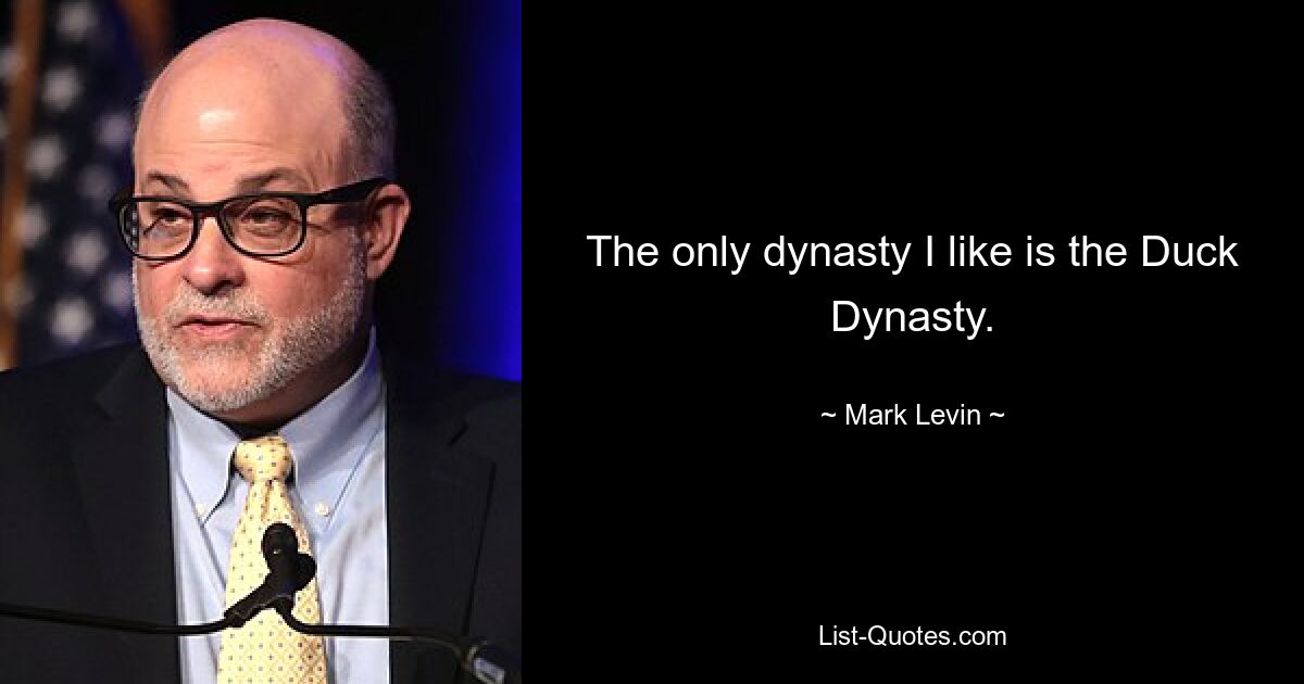 The only dynasty I like is the Duck Dynasty. — © Mark Levin