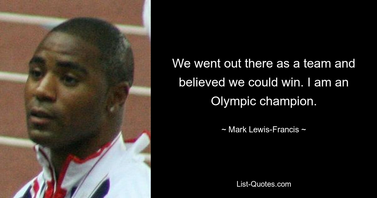 We went out there as a team and believed we could win. I am an Olympic champion. — © Mark Lewis-Francis