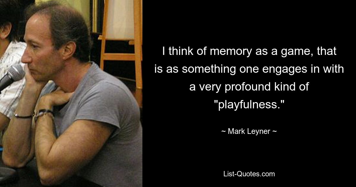 I think of memory as a game, that is as something one engages in with a very profound kind of "playfulness." — © Mark Leyner