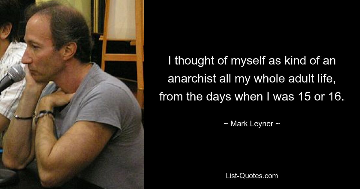 I thought of myself as kind of an anarchist all my whole adult life, from the days when I was 15 or 16. — © Mark Leyner