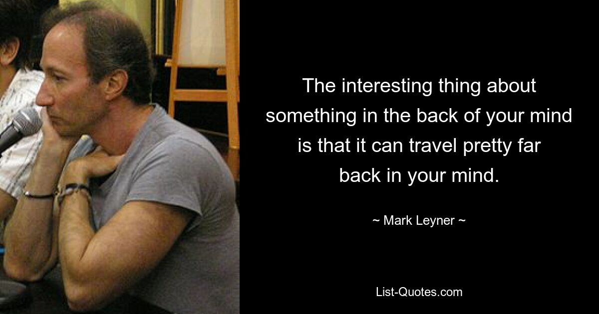 The interesting thing about something in the back of your mind is that it can travel pretty far back in your mind. — © Mark Leyner