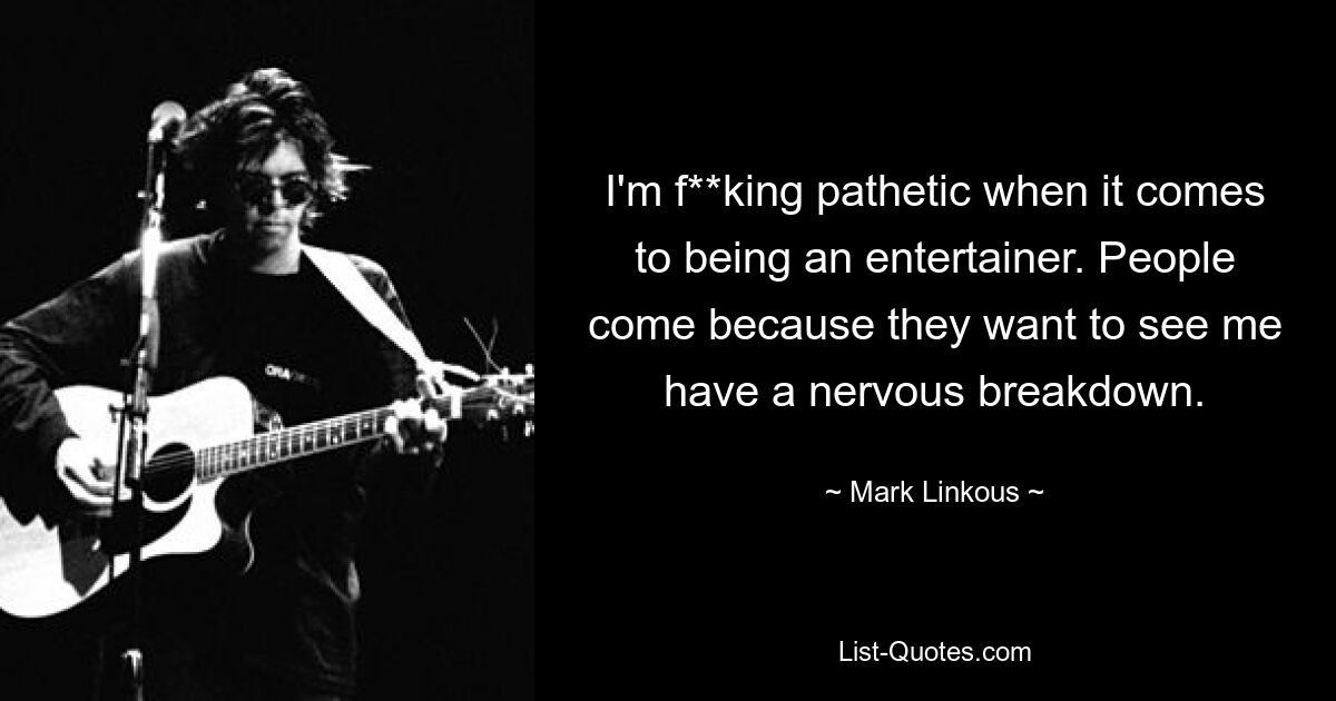 I'm f**king pathetic when it comes to being an entertainer. People come because they want to see me have a nervous breakdown. — © Mark Linkous