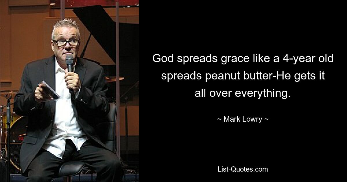 God spreads grace like a 4-year old spreads peanut butter-He gets it all over everything. — © Mark Lowry