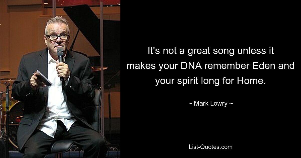 It's not a great song unless it makes your DNA remember Eden and your spirit long for Home. — © Mark Lowry