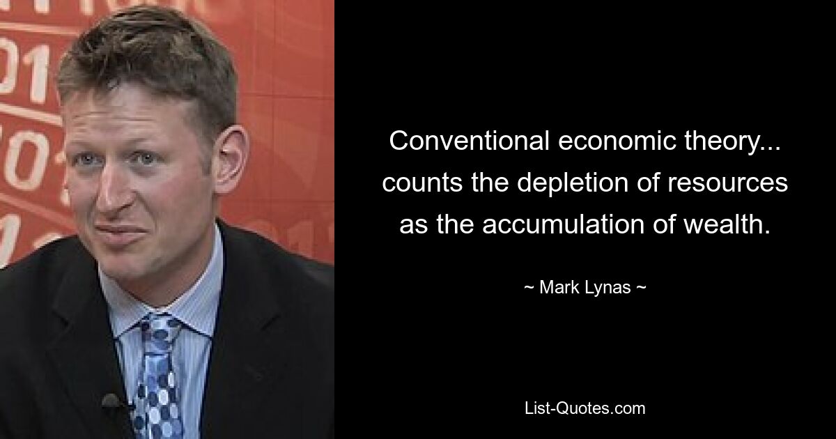 Conventional economic theory... counts the depletion of resources as the accumulation of wealth. — © Mark Lynas