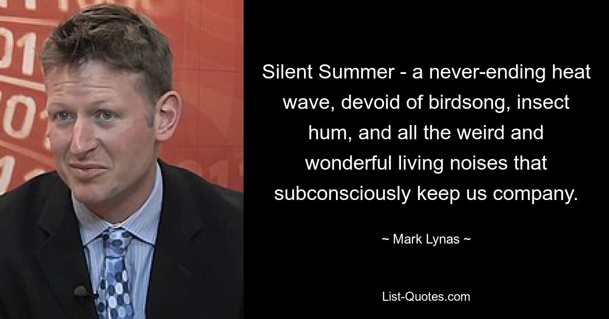 Silent Summer - a never-ending heat wave, devoid of birdsong, insect hum, and all the weird and wonderful living noises that subconsciously keep us company. — © Mark Lynas