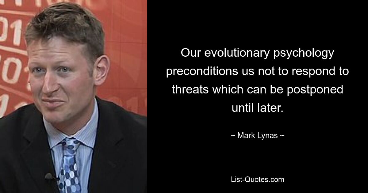 Our evolutionary psychology preconditions us not to respond to threats which can be postponed until later. — © Mark Lynas