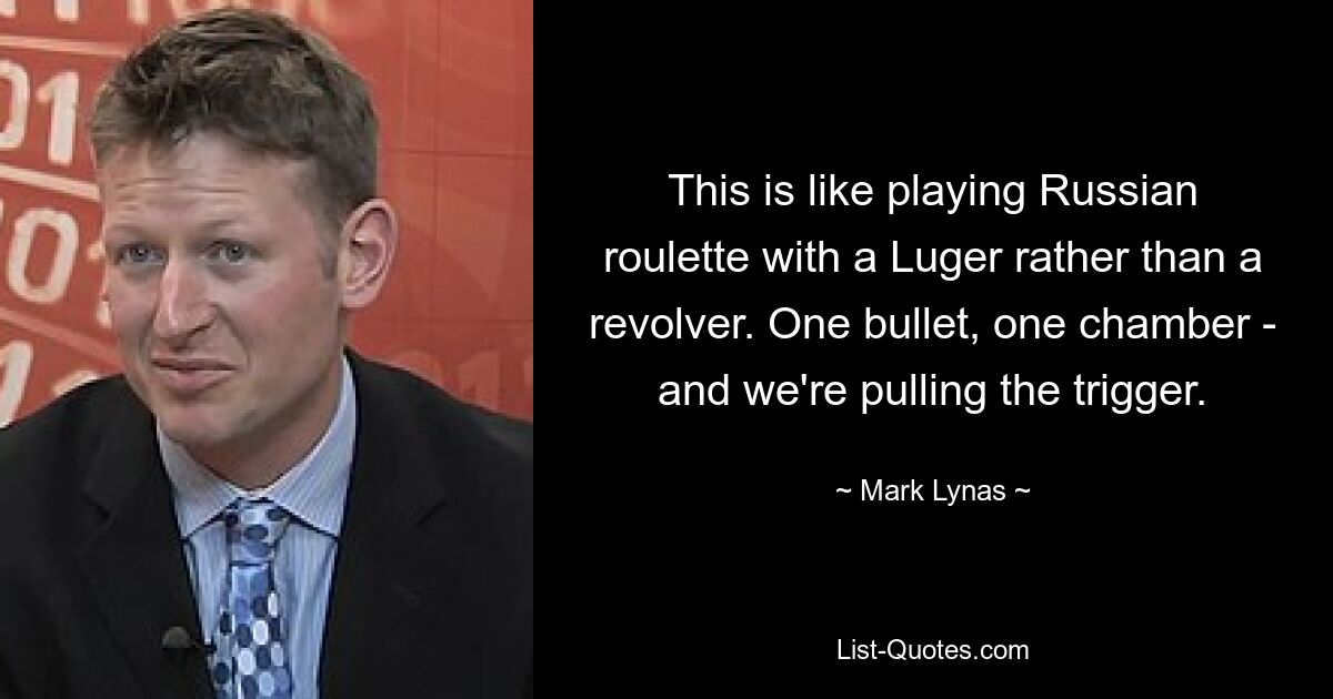 This is like playing Russian roulette with a Luger rather than a revolver. One bullet, one chamber - and we're pulling the trigger. — © Mark Lynas