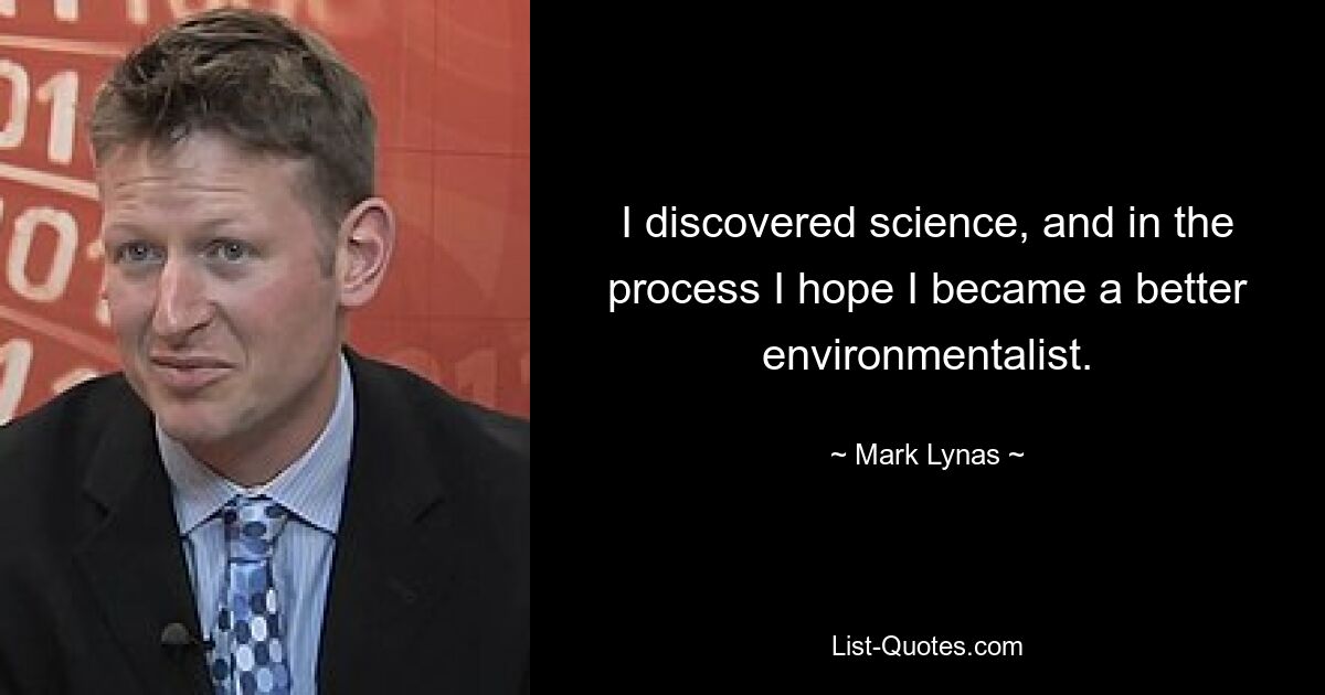 I discovered science, and in the process I hope I became a better environmentalist. — © Mark Lynas