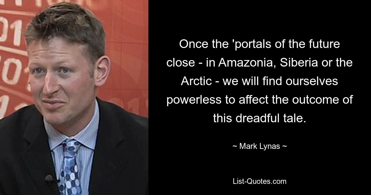 Once the 'portals of the future close - in Amazonia, Siberia or the Arctic - we will find ourselves powerless to affect the outcome of this dreadful tale. — © Mark Lynas