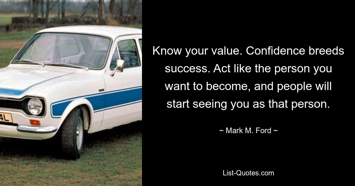 Know your value. Confidence breeds success. Act like the person you want to become, and people will start seeing you as that person. — © Mark M. Ford