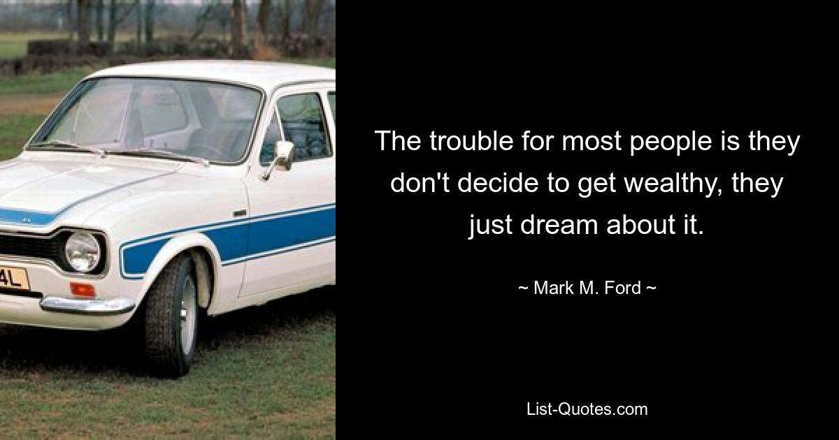 The trouble for most people is they don't decide to get wealthy, they just dream about it. — © Mark M. Ford