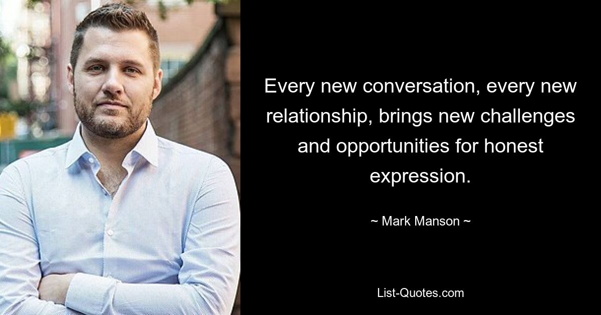 Every new conversation, every new relationship, brings new challenges and opportunities for honest expression. — © Mark Manson