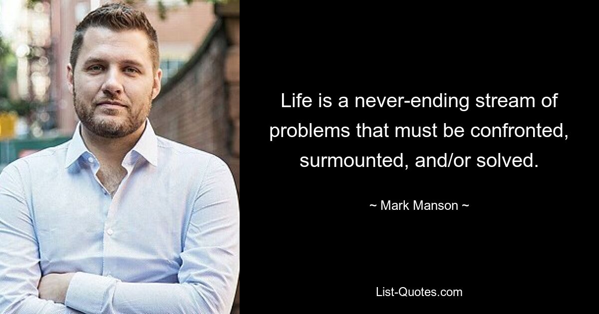 Life is a never-ending stream of problems that must be confronted, surmounted, and/or solved. — © Mark Manson