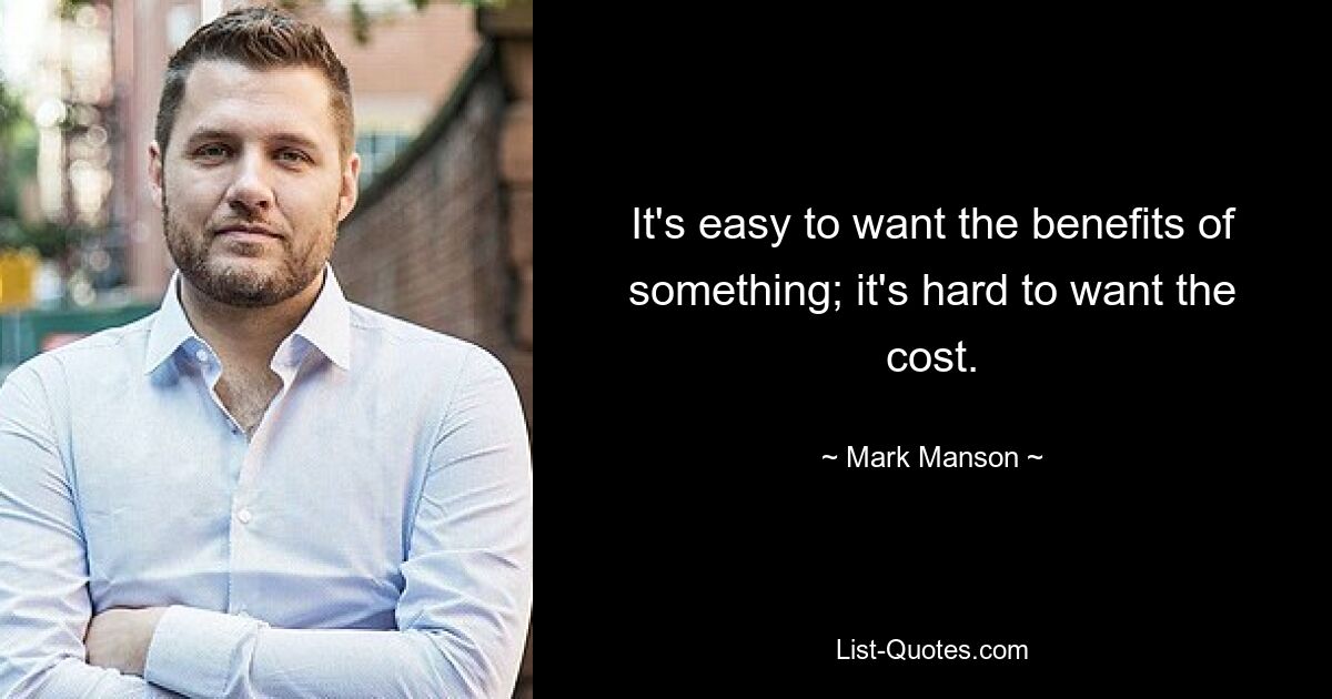 It's easy to want the benefits of something; it's hard to want the cost. — © Mark Manson