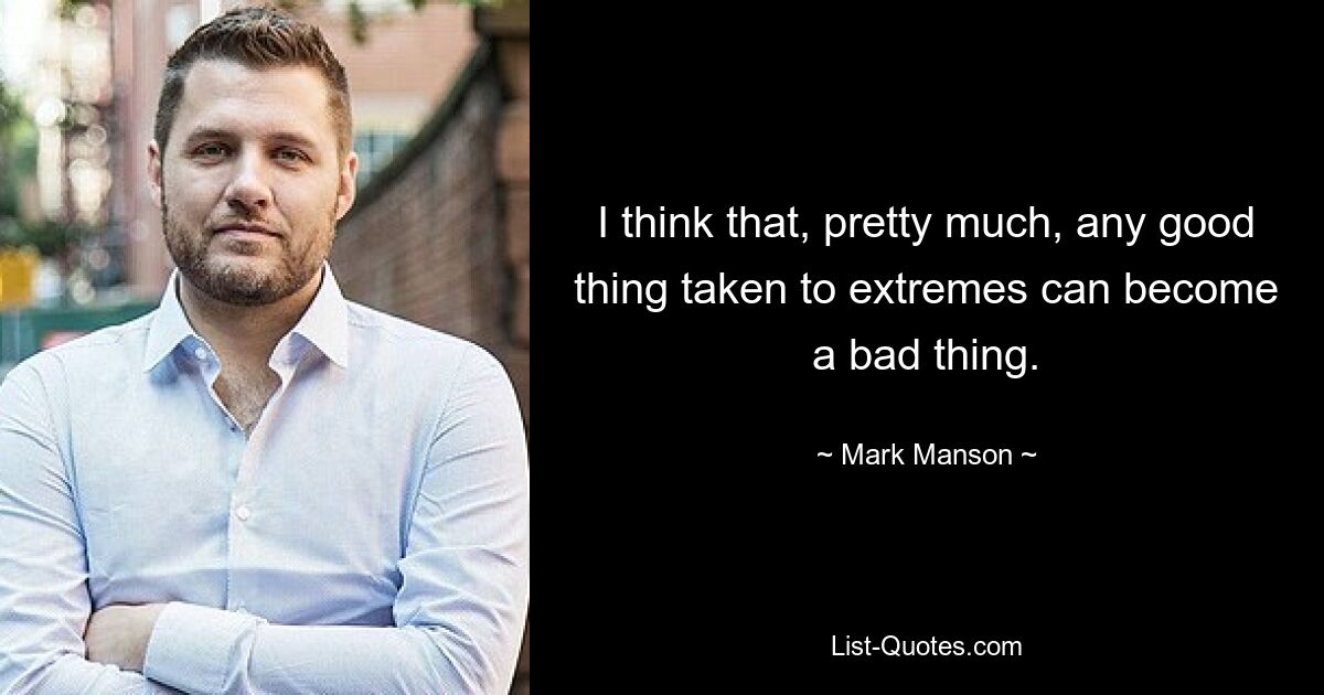 I think that, pretty much, any good thing taken to extremes can become a bad thing. — © Mark Manson