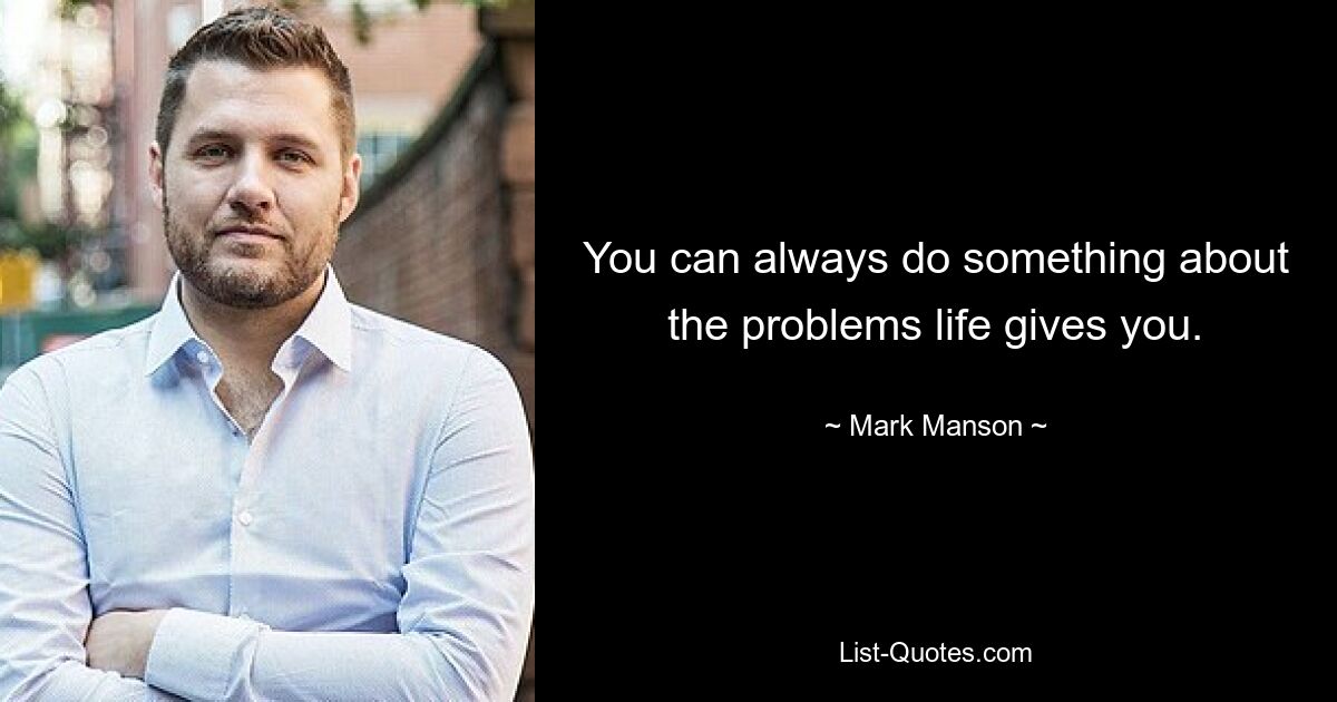 You can always do something about the problems life gives you. — © Mark Manson