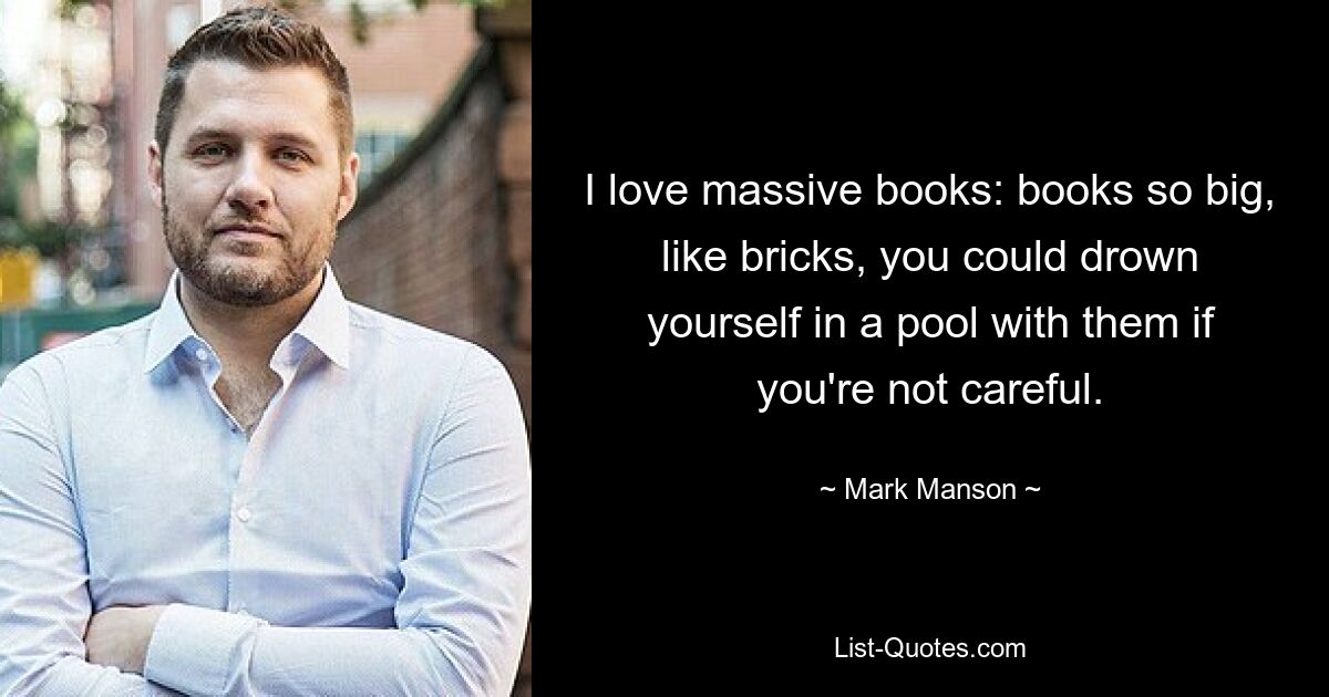 I love massive books: books so big, like bricks, you could drown yourself in a pool with them if you're not careful. — © Mark Manson