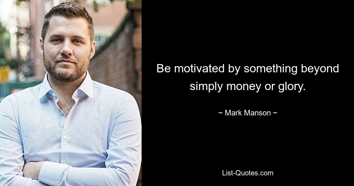 Be motivated by something beyond simply money or glory. — © Mark Manson